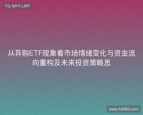 从弃购ETF现象看市场情绪变化与资金流向重构及未来投资策略思 从弃购ETF现象看市场情绪变化与资金流向重构及未来投资策略思
