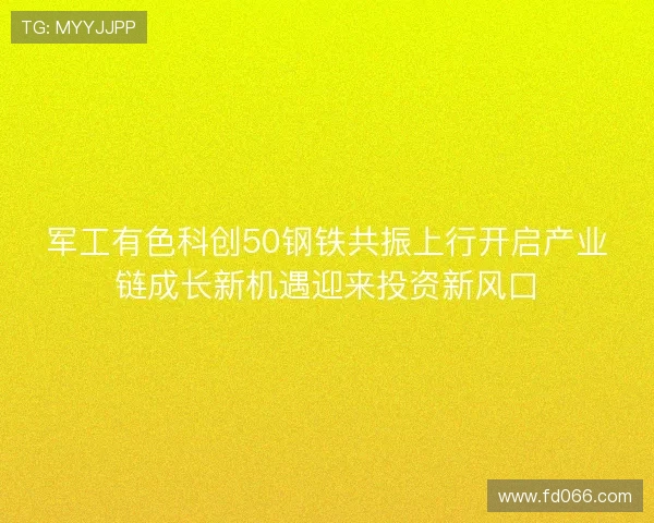 军工有色科创50钢铁共振上行开启产业链成长新机遇迎来投资新风口 军工有色科创50钢铁共振上行开启产业链成长新机遇迎来投资新风口