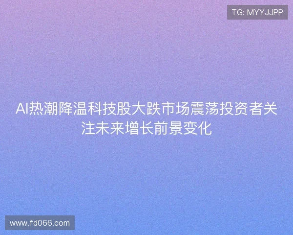 AI热潮降温科技股大跌市场震荡投资者关注未来增长前景变化